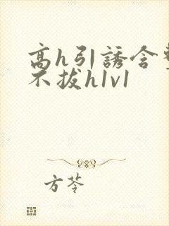 高h引诱含整夜不拔h1v1