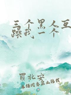 三个黑人互换着躁我一个