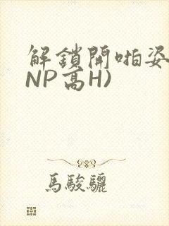 解锁开啪姿势(NP高H)