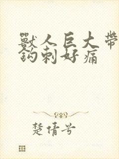 兽人巨大带着倒钩刺好痛