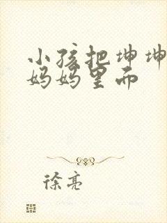 小孩把坤坤放入妈妈里面