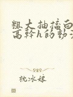 粗大抽搐白浊h高干h的动漫