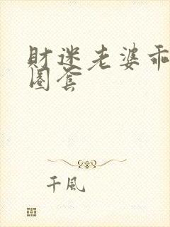 财迷老婆乖乖入圈套