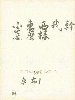 小东西我干的你怎么样