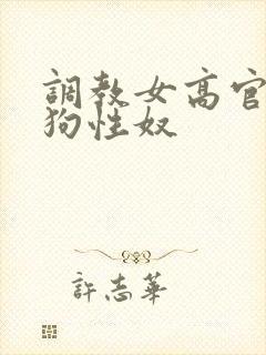 调教女高官为母狗性奴