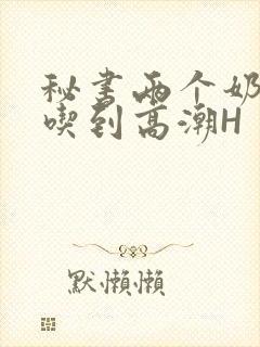 秘书两个奶头被吃到高潮H