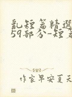 乱短篇精选-第59部分-短篇