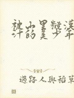 被山里糙汉C出汁的美少年小说