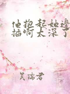 他抱起她边走边插啊太深了