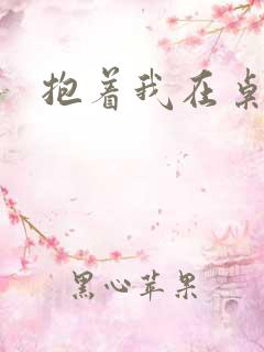 抱着我在桌子做