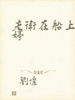 老卫在船上弄雨婷
