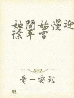 她开始慢迎迎合徐平雪