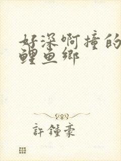 好深啊撞的好吗鲤鱼乡