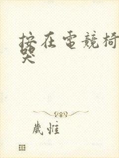 按在电竞椅上c哭