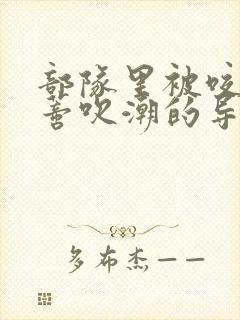 部队里被咬住花蒂吹潮的导演是谁
