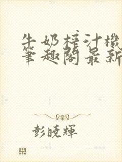 牛奶榨汁机po笔趣阁最新更新内容