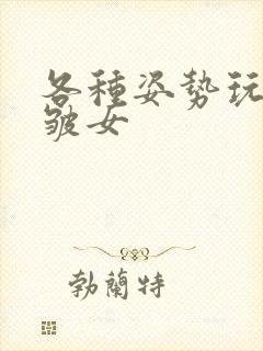 各种姿势玩小处皱女