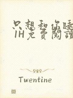 只想和你睡1V 1H免费阅读