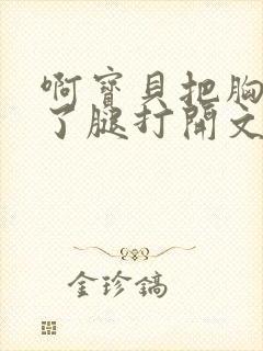 啊宝贝把胸罩脱了腿打开文章