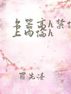 名器高h禁伦桌上肉伦h