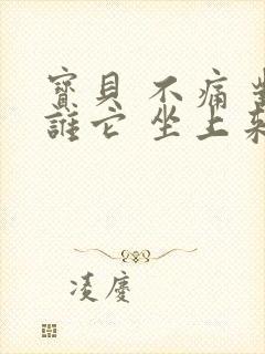 宝贝 不痛 对谁它 坐上来