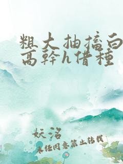 粗大抽搐白浊h高干h借种