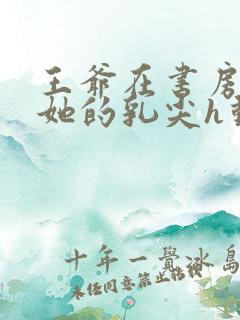 王爷在书房含着她的乳尖h动漫