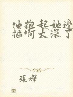 他抱起她边走边插啊太深了