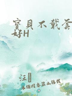 宝贝不戴套好不好H