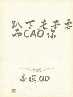 趴下老子要从后面CAO你