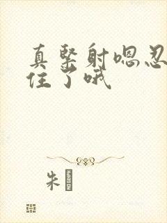 真紧射嗯忍哦不住了哦