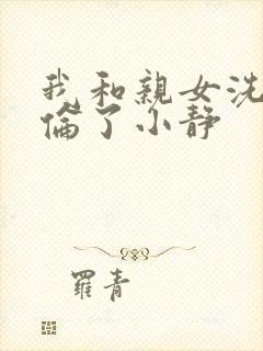 我和亲女洗澡时伦了小静
