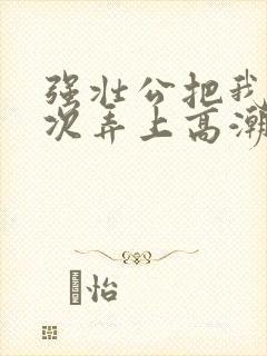 强壮公把我一次次弄上高潮