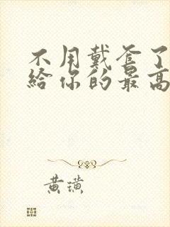 不用戴套了这是给你的最高