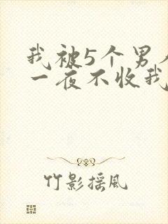 我被5个男人躁一夜不收我怎么办