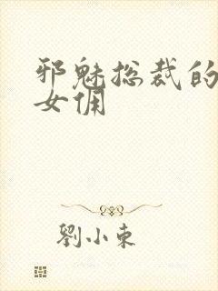 邪魅总裁的妩媚女佣