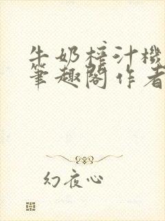 牛奶榨汁机po笔趣阁作者