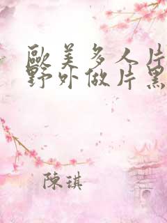 欧美多人片高潮野外做片黑人