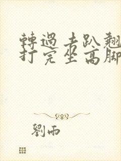 转过去趴翘高点打完坐高脚凳