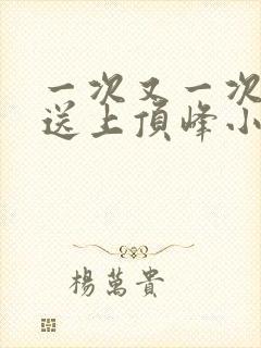 一次又一次把她送上顶峰小说