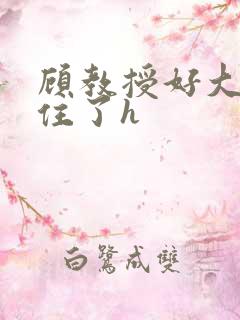 顾教授好大含不住了h