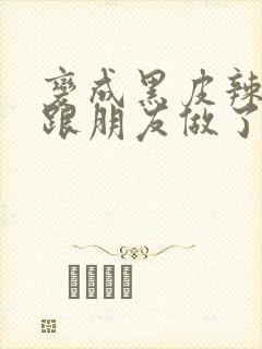 变成黑皮辣妹后跟朋友做了无增删翻译