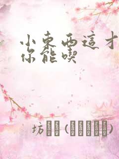 小东西这才一根你能吃