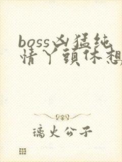 boss凶猛纯情丫头休想逃