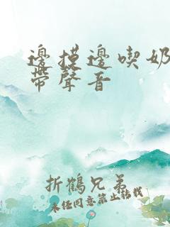 边摸边吃奶边做带声音