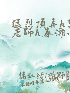 猛烈顶弄h禁欲老师h春潮小说