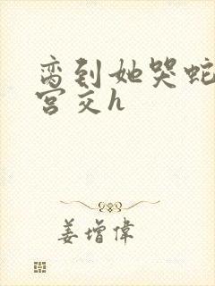 脔到她哭蛇双根宫交h