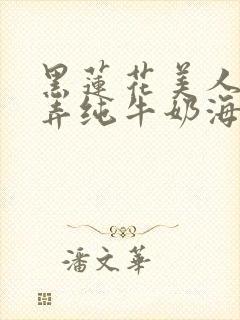 黑莲花美人的玩弄纯牛奶海棠