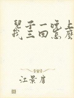 儿子一晚上要了我三回怎么办