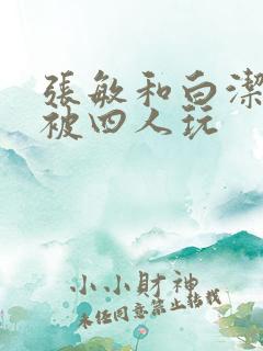 张敏和白洁一起被四人玩